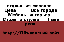 стулья  из массива › Цена ­ 800 - Все города Мебель, интерьер » Столы и стулья   . Тыва респ.